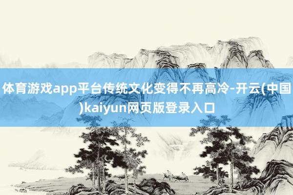 体育游戏app平台传统文化变得不再高冷-开云(中国)kaiyun网页版登录入口