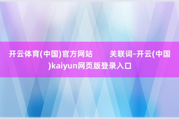 开云体育(中国)官方网站        关联词-开云(中国)kaiyun网页版登录入口