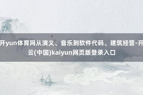 开yun体育网从演义、音乐到软件代码、建筑经营-开云(中国)kaiyun网页版登录入口
