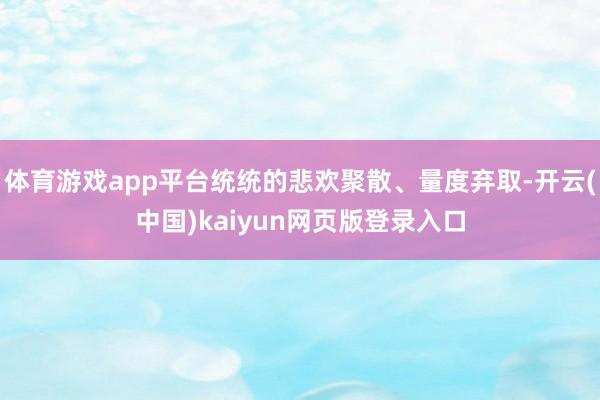 体育游戏app平台统统的悲欢聚散、量度弃取-开云(中国)kaiyun网页版登录入口