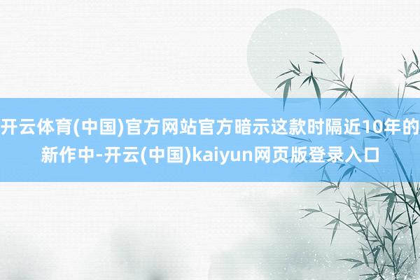 开云体育(中国)官方网站官方暗示这款时隔近10年的新作中-开云(中国)kaiyun网页版登录入口