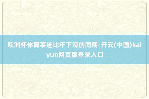 欧洲杯体育　　事迹比年下滑的同期-开云(中国)kaiyun网页版登录入口