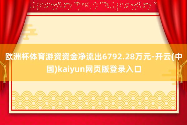 欧洲杯体育游资资金净流出6792.28万元-开云(中国)kaiyun网页版登录入口