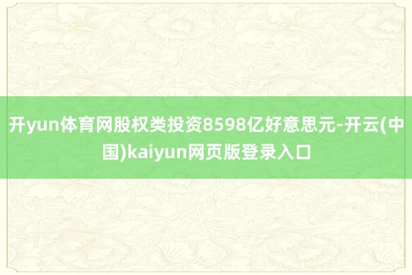 开yun体育网股权类投资8598亿好意思元-开云(中国)kaiyun网页版登录入口