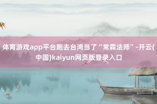 体育游戏app平台跑去台湾当了“常霖法师”-开云(中国)kaiyun网页版登录入口