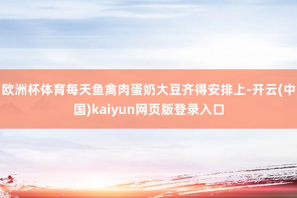 欧洲杯体育每天鱼禽肉蛋奶大豆齐得安排上-开云(中国)kaiyun网页版登录入口