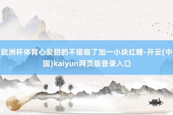 欧洲杯体育心爱甜的不错临了加一小块红糖-开云(中国)kaiyun网页版登录入口