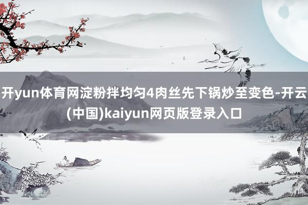 开yun体育网淀粉拌均匀4肉丝先下锅炒至变色-开云(中国)kaiyun网页版登录入口
