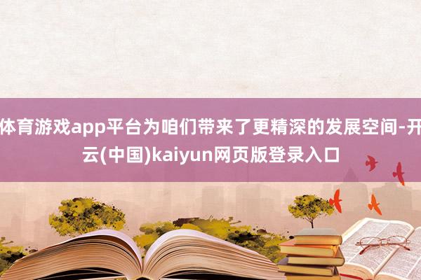 体育游戏app平台为咱们带来了更精深的发展空间-开云(中国)kaiyun网页版登录入口