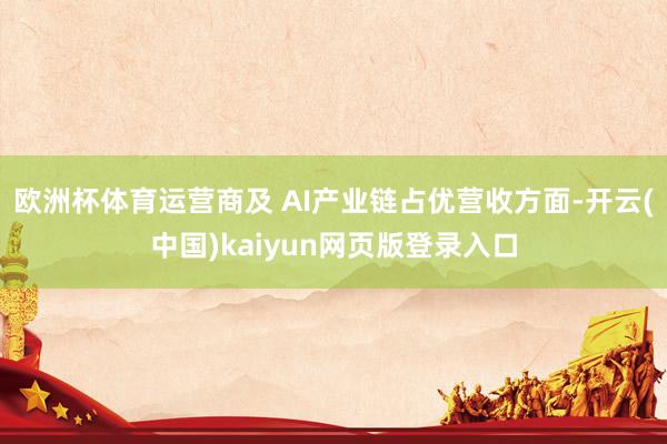欧洲杯体育运营商及 AI产业链占优营收方面-开云(中国)kaiyun网页版登录入口