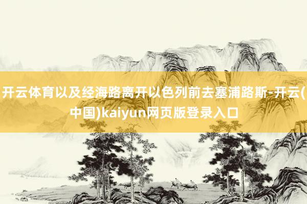 开云体育以及经海路离开以色列前去塞浦路斯-开云(中国)kaiyun网页版登录入口