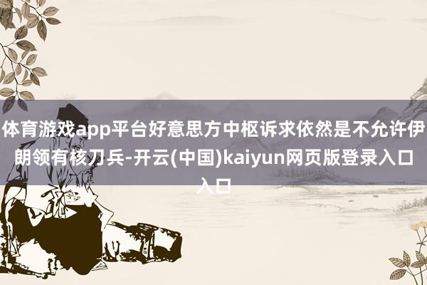 体育游戏app平台好意思方中枢诉求依然是不允许伊朗领有核刀兵-开云(中国)kaiyun网页版登录入口