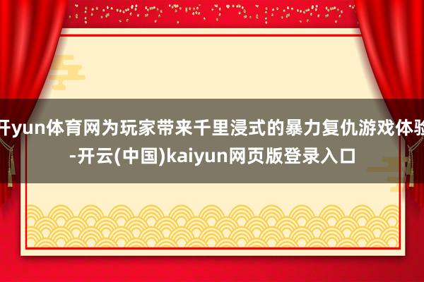 开yun体育网为玩家带来千里浸式的暴力复仇游戏体验-开云(中国)kaiyun网页版登录入口