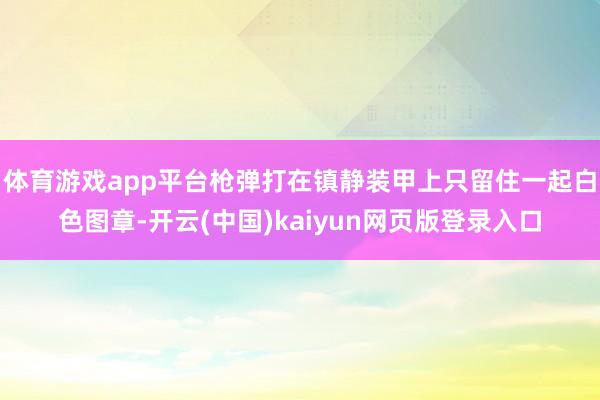体育游戏app平台枪弹打在镇静装甲上只留住一起白色图章-开云(中国)kaiyun网页版登录入口