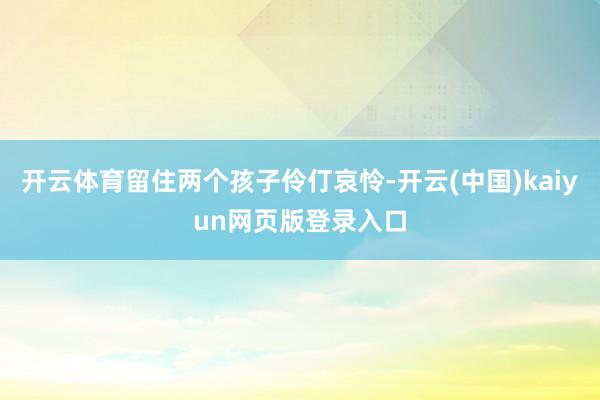 开云体育留住两个孩子伶仃哀怜-开云(中国)kaiyun网页版登录入口