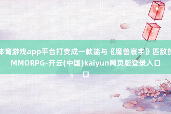 体育游戏app平台打变成一款能与《魔兽寰宇》匹敌的MMORPG-开云(中国)kaiyun网页版登录入口