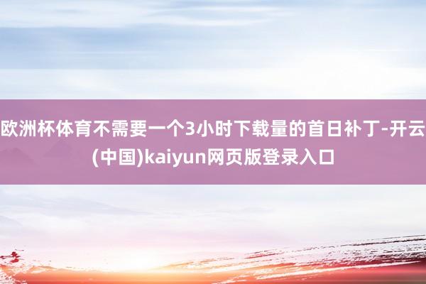 欧洲杯体育不需要一个3小时下载量的首日补丁-开云(中国)kaiyun网页版登录入口