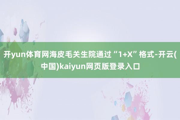 开yun体育网海皮毛关生院通过“1+X”格式-开云(中国)kaiyun网页版登录入口