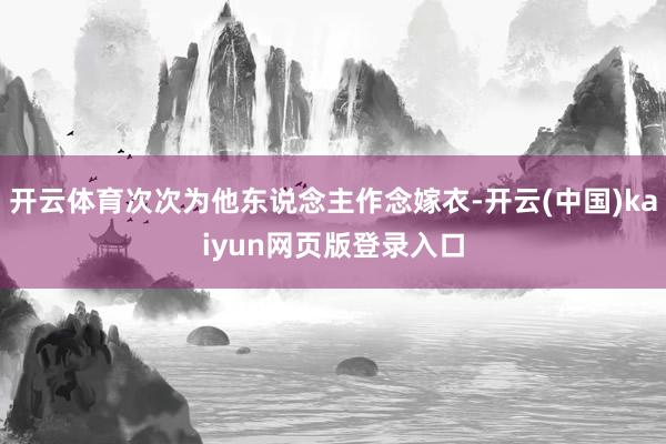 开云体育次次为他东说念主作念嫁衣-开云(中国)kaiyun网页版登录入口