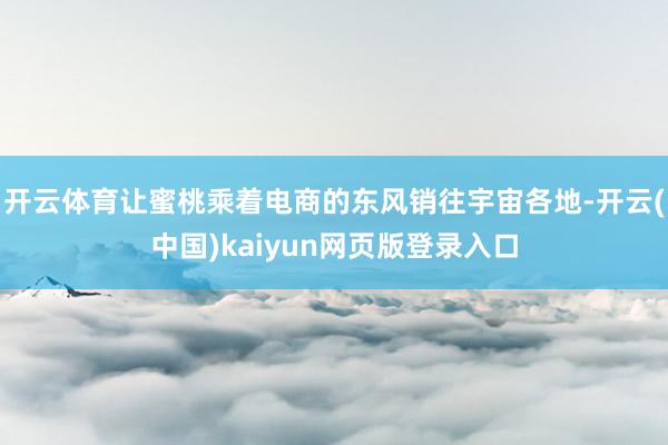 开云体育让蜜桃乘着电商的东风销往宇宙各地-开云(中国)kaiyun网页版登录入口