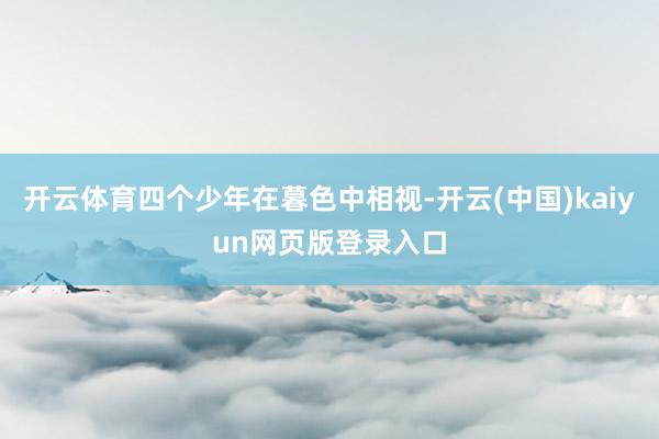 开云体育四个少年在暮色中相视-开云(中国)kaiyun网页版登录入口
