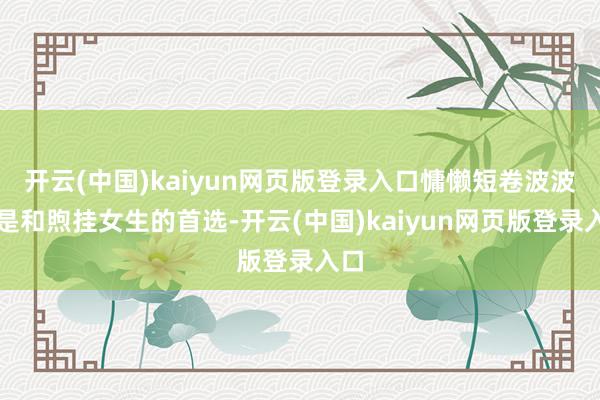 开云(中国)kaiyun网页版登录入口慵懒短卷波波头是和煦挂女生的首选-开云(中国)kaiyun网页版登录入口