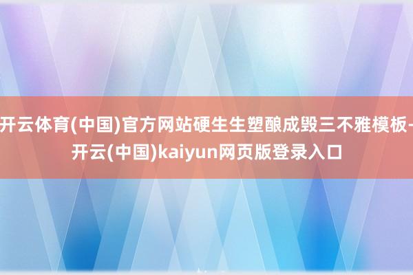 开云体育(中国)官方网站硬生生塑酿成毁三不雅模板-开云(中国)kaiyun网页版登录入口