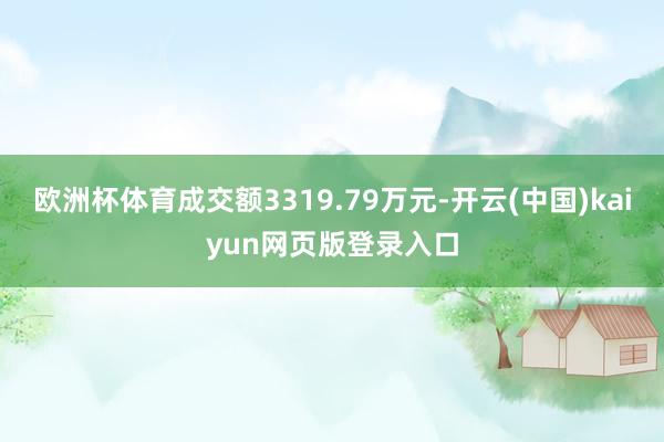 欧洲杯体育成交额3319.79万元-开云(中国)kaiyun网页版登录入口
