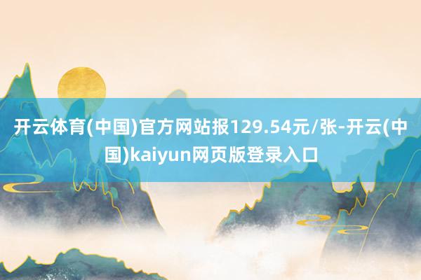 开云体育(中国)官方网站报129.54元/张-开云(中国)kaiyun网页版登录入口