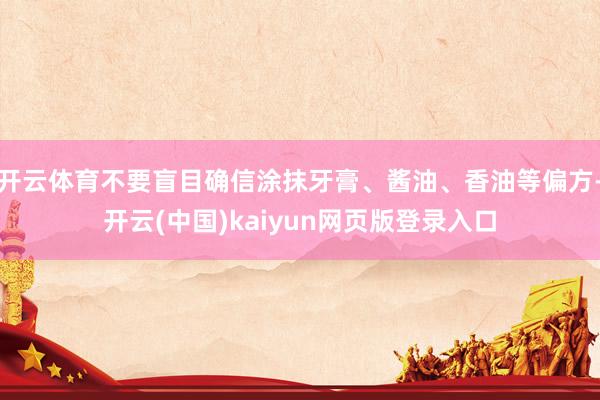 开云体育不要盲目确信涂抹牙膏、酱油、香油等偏方-开云(中国)kaiyun网页版登录入口