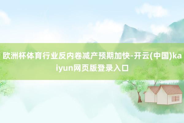 欧洲杯体育行业反内卷减产预期加快-开云(中国)kaiyun网页版登录入口