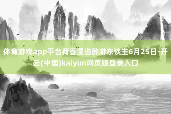 体育游戏app平台荷香漫溢醉游东谈主6月25日-开云(中国)kaiyun网页版登录入口