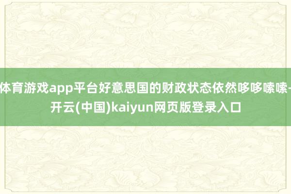 体育游戏app平台好意思国的财政状态依然哆哆嗦嗦-开云(中国)kaiyun网页版登录入口