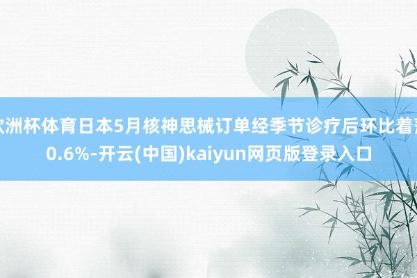 欧洲杯体育日本5月核神思械订单经季节诊疗后环比着落0.6%-开云(中国)kaiyun网页版登录入口