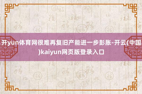 开yun体育网很难再复旧产能进一步彭胀-开云(中国)kaiyun网页版登录入口