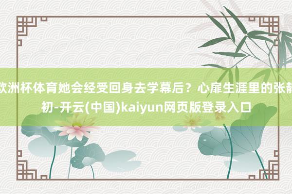 欧洲杯体育她会经受回身去学幕后？心扉生涯里的张静初-开云(中国)kaiyun网页版登录入口