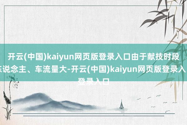 开云(中国)kaiyun网页版登录入口由于献技时段东说念主、车流量大-开云(中国)kaiyun网页版登录入口
