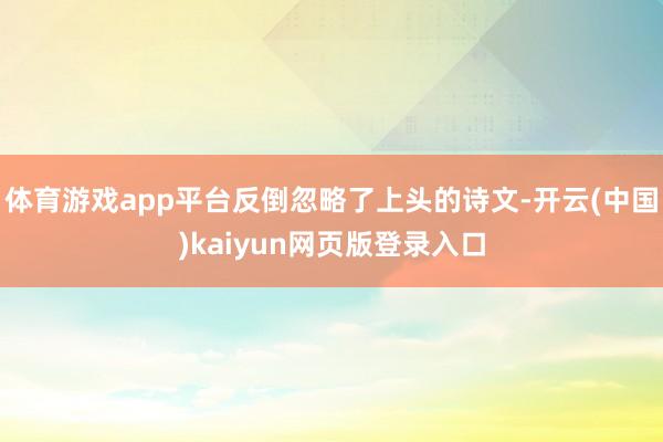 体育游戏app平台反倒忽略了上头的诗文-开云(中国)kaiyun网页版登录入口