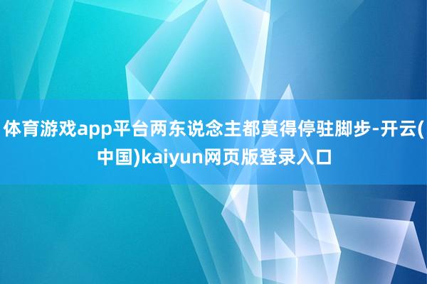 体育游戏app平台两东说念主都莫得停驻脚步-开云(中国)kaiyun网页版登录入口