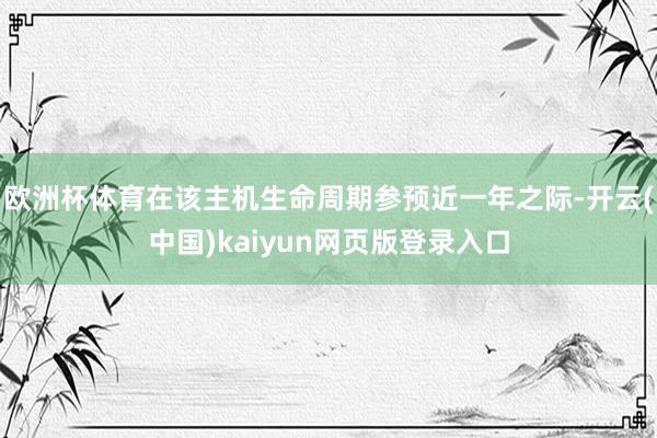 欧洲杯体育在该主机生命周期参预近一年之际-开云(中国)kaiyun网页版登录入口